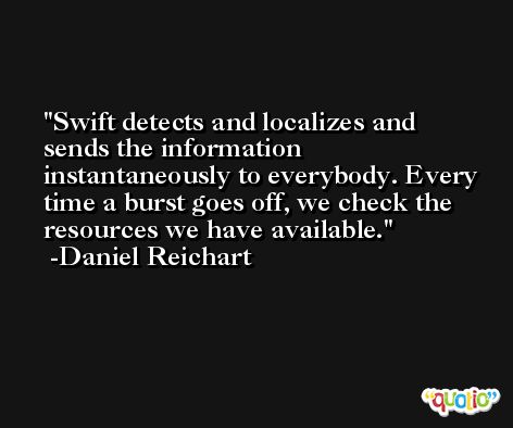 Swift detects and localizes and sends the information instantaneously to everybody. Every time a burst goes off, we check the resources we have available. -Daniel Reichart