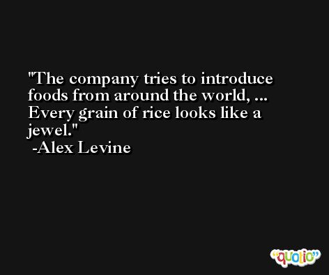The company tries to introduce foods from around the world, ... Every grain of rice looks like a jewel. -Alex Levine