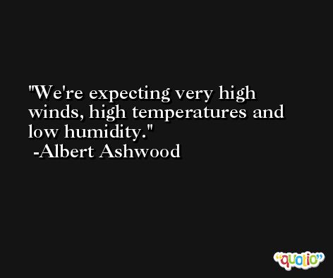 We're expecting very high winds, high temperatures and low humidity. -Albert Ashwood