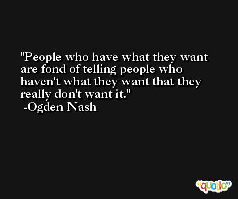 People who have what they want are fond of telling people who haven't what they want that they really don't want it. -Ogden Nash