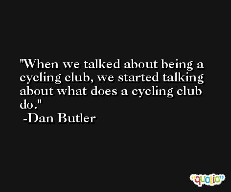 When we talked about being a cycling club, we started talking about what does a cycling club do. -Dan Butler
