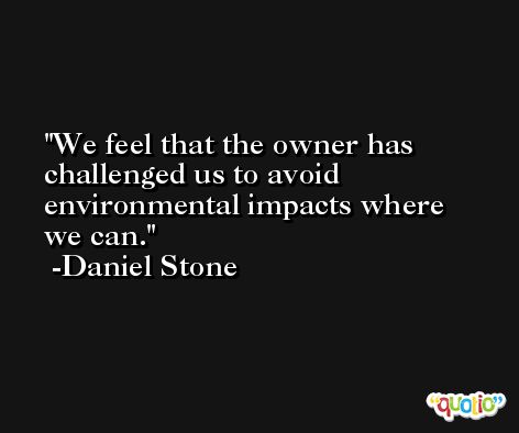 We feel that the owner has challenged us to avoid environmental impacts where we can. -Daniel Stone