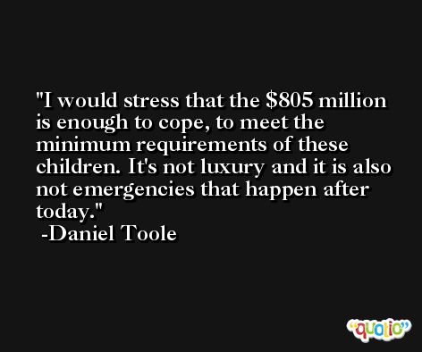 I would stress that the $805 million is enough to cope, to meet the minimum requirements of these children. It's not luxury and it is also not emergencies that happen after today. -Daniel Toole