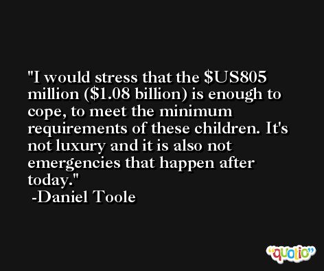 I would stress that the $US805 million ($1.08 billion) is enough to cope, to meet the minimum requirements of these children. It's not luxury and it is also not emergencies that happen after today. -Daniel Toole