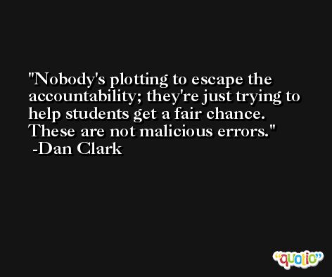 Nobody's plotting to escape the accountability; they're just trying to help students get a fair chance. These are not malicious errors. -Dan Clark
