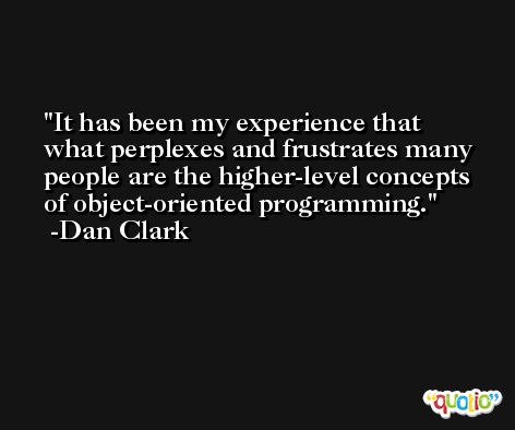 It has been my experience that what perplexes and frustrates many people are the higher-level concepts of object-oriented programming. -Dan Clark