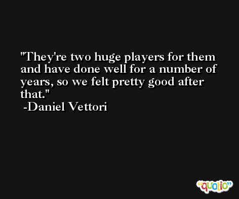 They're two huge players for them and have done well for a number of years, so we felt pretty good after that. -Daniel Vettori