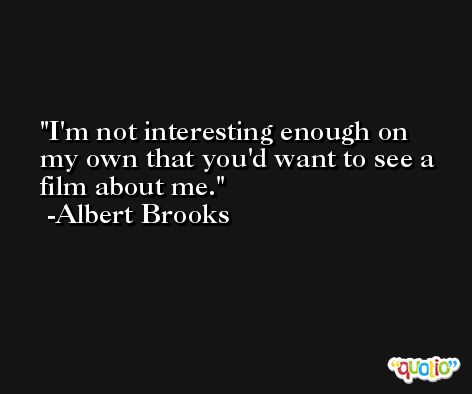 I'm not interesting enough on my own that you'd want to see a film about me. -Albert Brooks