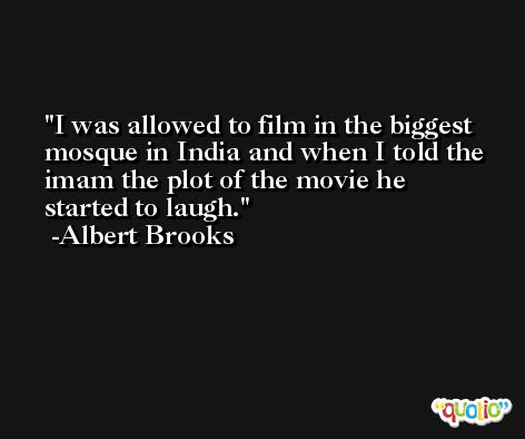 I was allowed to film in the biggest mosque in India and when I told the imam the plot of the movie he started to laugh. -Albert Brooks