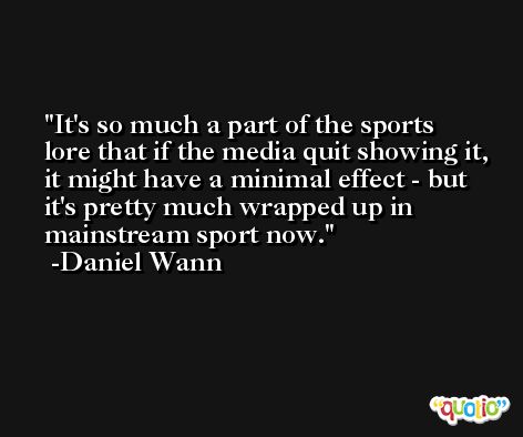It's so much a part of the sports lore that if the media quit showing it, it might have a minimal effect - but it's pretty much wrapped up in mainstream sport now. -Daniel Wann