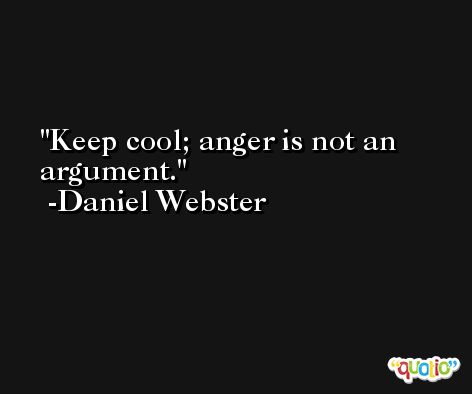 Keep cool; anger is not an argument. -Daniel Webster
