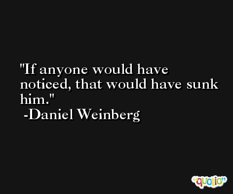 If anyone would have noticed, that would have sunk him. -Daniel Weinberg