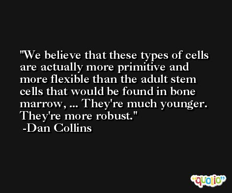 We believe that these types of cells are actually more primitive and more flexible than the adult stem cells that would be found in bone marrow, ... They're much younger. They're more robust. -Dan Collins