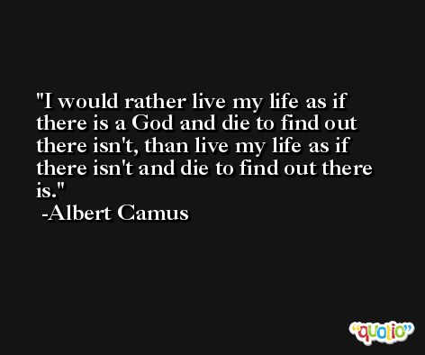 I would rather live my life as if there is a God and die to find out there isn't, than live my life as if there isn't and die to find out there is. -Albert Camus