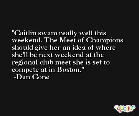 Caitlin swam really well this weekend. The Meet of Champions should give her an idea of where she'll be next weekend at the regional club meet she is set to compete at in Boston. -Dan Cone