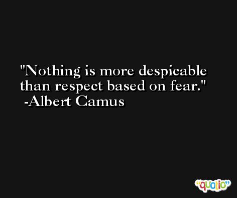 Nothing is more despicable than respect based on fear. -Albert Camus