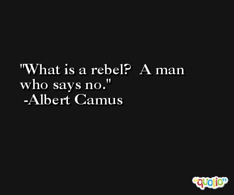 What is a rebel?  A man who says no. -Albert Camus