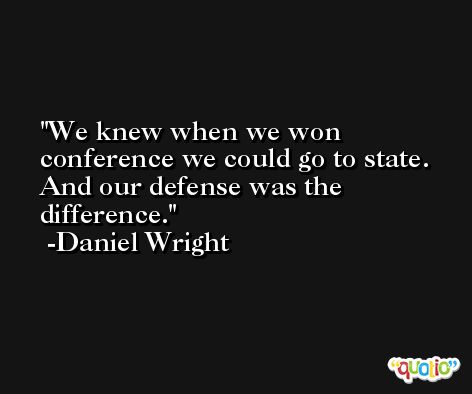 We knew when we won conference we could go to state. And our defense was the difference. -Daniel Wright