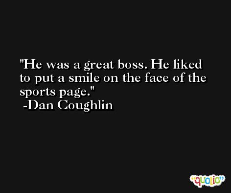 He was a great boss. He liked to put a smile on the face of the sports page. -Dan Coughlin