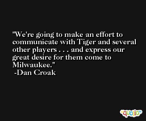 We're going to make an effort to communicate with Tiger and several other players . . . and express our great desire for them come to Milwaukee. -Dan Croak
