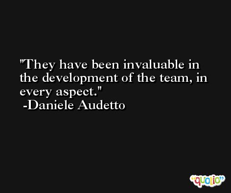 They have been invaluable in the development of the team, in every aspect. -Daniele Audetto