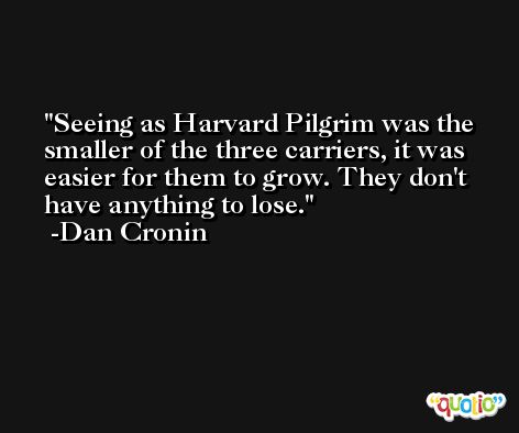 Seeing as Harvard Pilgrim was the smaller of the three carriers, it was easier for them to grow. They don't have anything to lose. -Dan Cronin