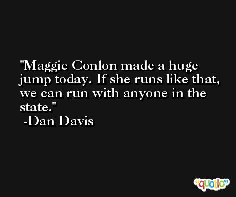 Maggie Conlon made a huge jump today. If she runs like that, we can run with anyone in the state. -Dan Davis