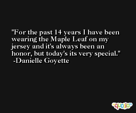For the past 14 years I have been wearing the Maple Leaf on my jersey and it's always been an honor, but today's its very special. -Danielle Goyette