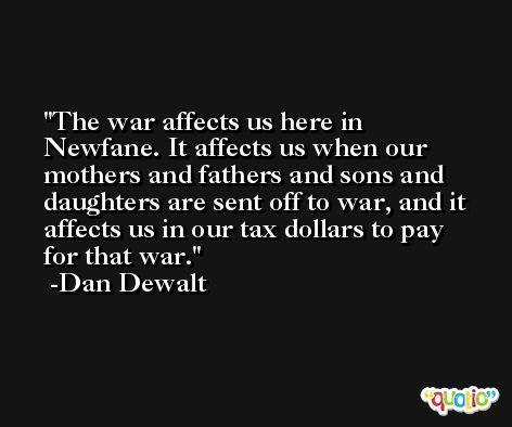 The war affects us here in Newfane. It affects us when our mothers and fathers and sons and daughters are sent off to war, and it affects us in our tax dollars to pay for that war. -Dan Dewalt