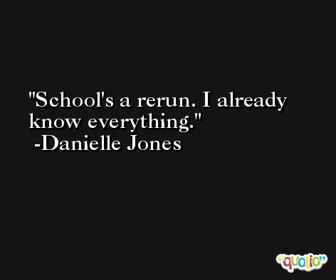 School's a rerun. I already know everything. -Danielle Jones