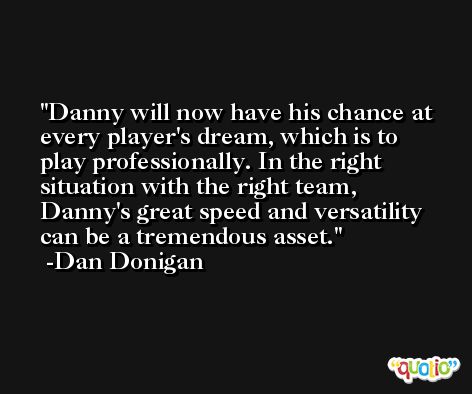Danny will now have his chance at every player's dream, which is to play professionally. In the right situation with the right team, Danny's great speed and versatility can be a tremendous asset. -Dan Donigan