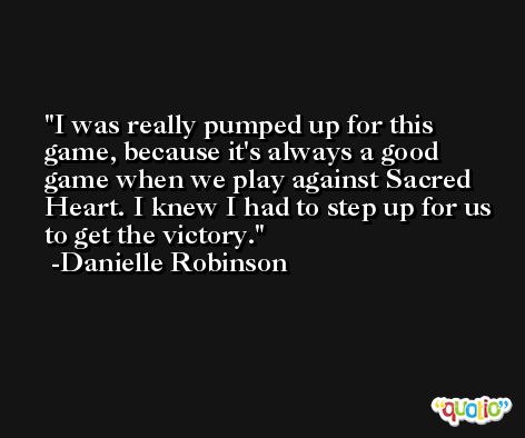 I was really pumped up for this game, because it's always a good game when we play against Sacred Heart. I knew I had to step up for us to get the victory. -Danielle Robinson
