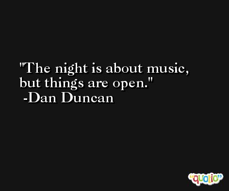 The night is about music, but things are open. -Dan Duncan