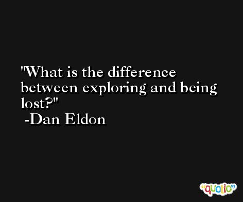 What is the difference between exploring and being lost? -Dan Eldon