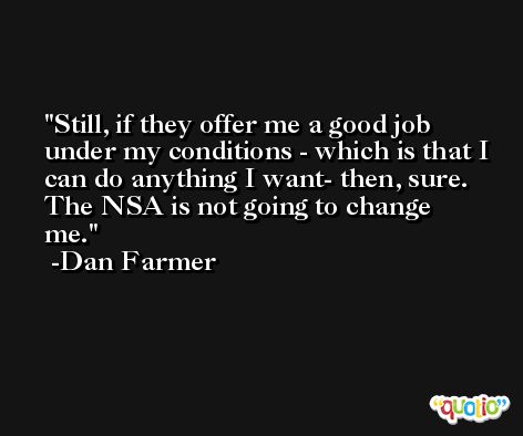 Still, if they offer me a good job under my conditions - which is that I can do anything I want- then, sure. The NSA is not going to change me. -Dan Farmer