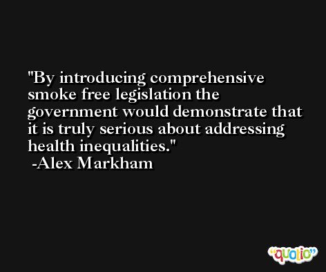By introducing comprehensive smoke free legislation the government would demonstrate that it is truly serious about addressing health inequalities. -Alex Markham