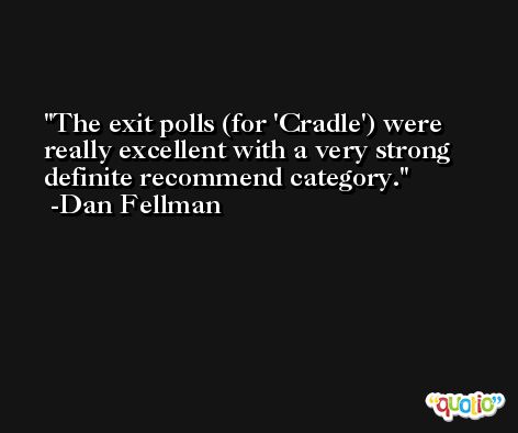 The exit polls (for 'Cradle') were really excellent with a very strong definite recommend category. -Dan Fellman