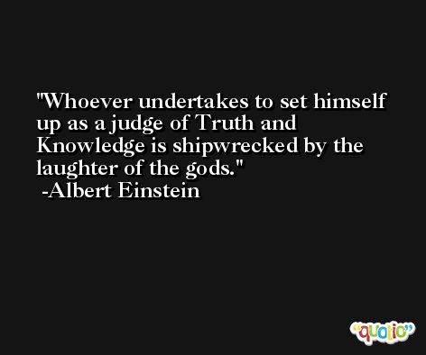 Whoever undertakes to set himself up as a judge of Truth and Knowledge is shipwrecked by the laughter of the gods. -Albert Einstein