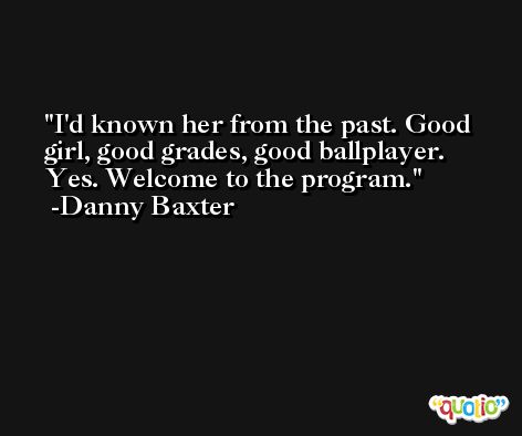 I'd known her from the past. Good girl, good grades, good ballplayer. Yes. Welcome to the program. -Danny Baxter