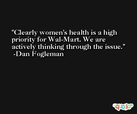 Clearly women's health is a high priority for Wal-Mart. We are actively thinking through the issue. -Dan Fogleman