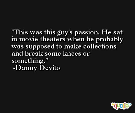 This was this guy's passion. He sat in movie theaters when he probably was supposed to make collections and break some knees or something. -Danny Devito