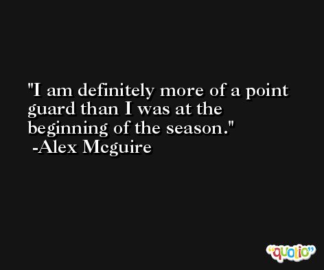 I am definitely more of a point guard than I was at the beginning of the season. -Alex Mcguire