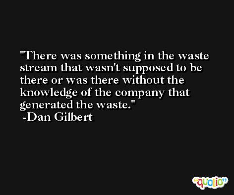 There was something in the waste stream that wasn't supposed to be there or was there without the knowledge of the company that generated the waste. -Dan Gilbert