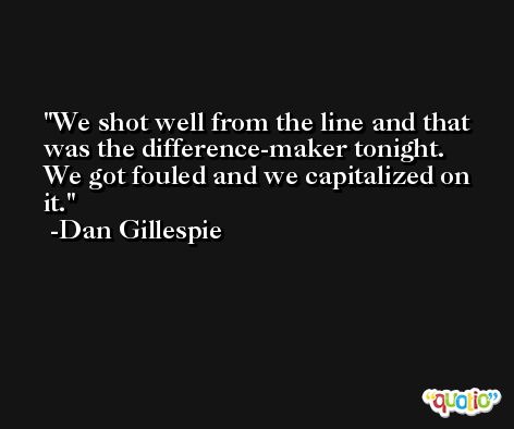 We shot well from the line and that was the difference-maker tonight. We got fouled and we capitalized on it. -Dan Gillespie