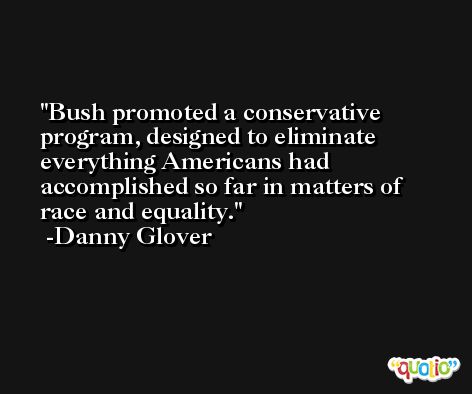 Bush promoted a conservative program, designed to eliminate everything Americans had accomplished so far in matters of race and equality. -Danny Glover