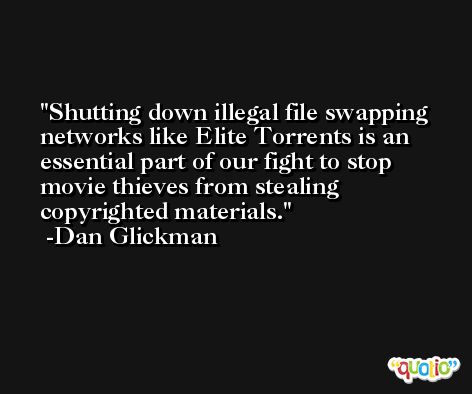 Shutting down illegal file swapping networks like Elite Torrents is an essential part of our fight to stop movie thieves from stealing copyrighted materials. -Dan Glickman