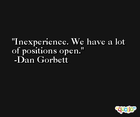 Inexperience. We have a lot of positions open. -Dan Gorbett