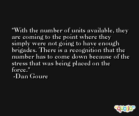 With the number of units available, they are coming to the point where they simply were not going to have enough brigades. There is a recognition that the number has to come down because of the stress that was being placed on the force. -Dan Goure