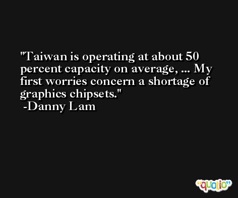 Taiwan is operating at about 50 percent capacity on average, ... My first worries concern a shortage of graphics chipsets. -Danny Lam