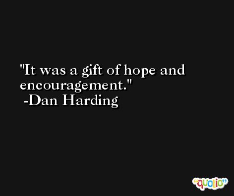 It was a gift of hope and encouragement. -Dan Harding